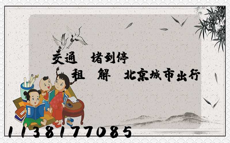 從交通擁堵到停車難題，租車解決北京城市出行難題！
